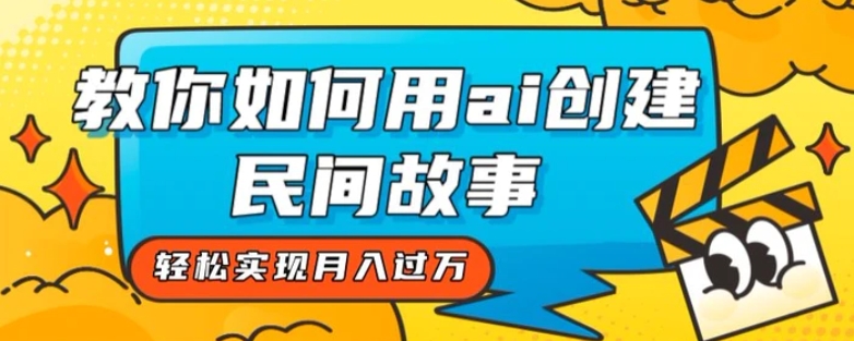 全新思路，教你如何用ai创建民间故事，轻松实现月入过万【揭秘】-十一网创