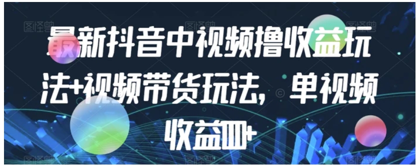 最新抖音中视频撸收益玩法+视频带货，单视频收益1000+-十一网创