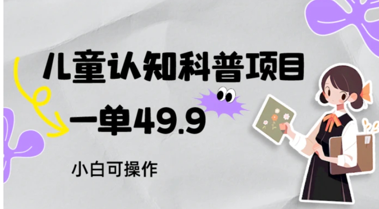 儿童认知科普，一单49.9，轻松日变现800＋小白可操作，附资料-十一网创