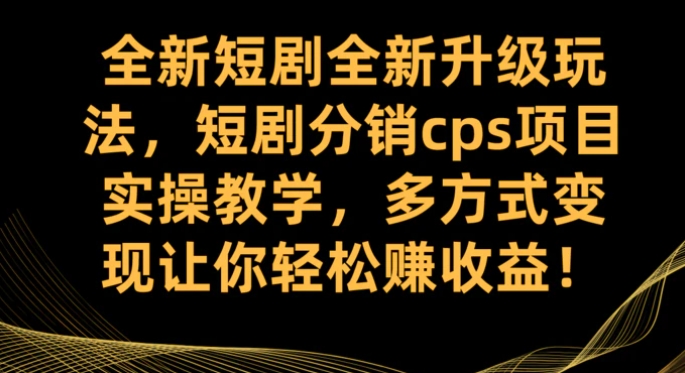 全新短剧全新升级玩法，短剧分销cps项目实操教学 多方式变现让你轻松赚收益-十一网创