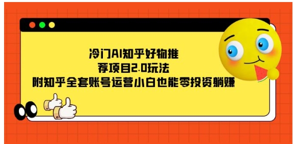 冷门AI知乎好物推荐项目2.0玩法，附知乎全套账号运营，小白也能零投资躺赚-十一网创