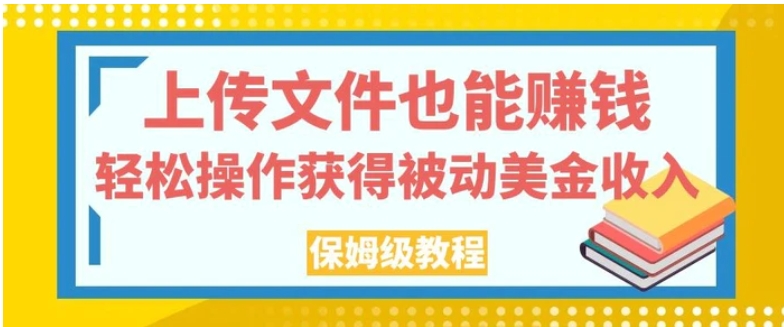 上传文件也能赚钱，轻松操作获得被动美金收入，保姆级教程【揭秘】-十一网创