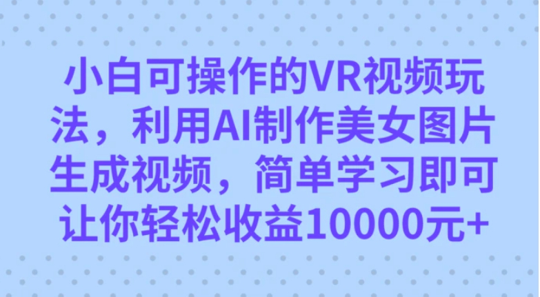 小白可操作的VR视频玩法，利用AI制作美女图片生成视频，你轻松收益10000+-十一网创