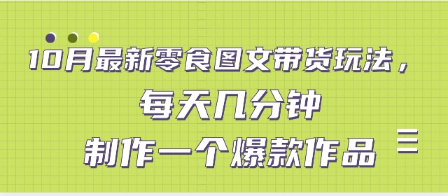 10月最新零食图文带货玩法，每天几分钟制作一个爆款作品-十一网创