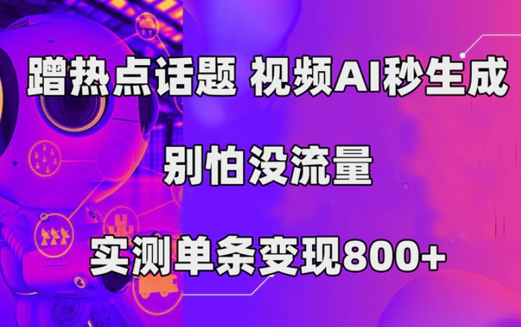 蹭热点话题，视频AI秒生成，别怕没流量，实测单条变现800+-十一网创