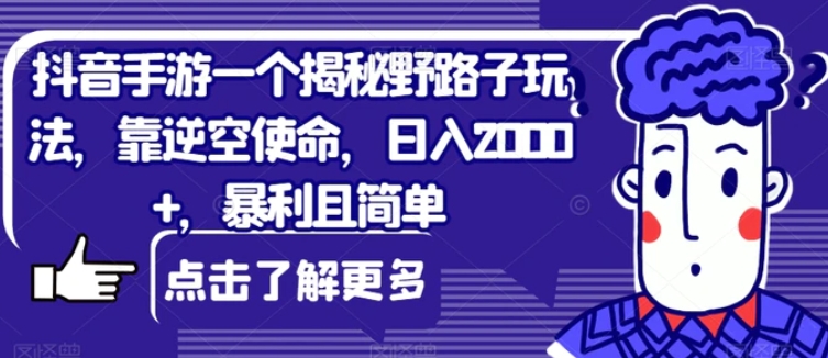 抖音手游一个揭秘野路子玩法，靠逆空使命，日入2000+，暴利且简单【揭秘】-十一网创