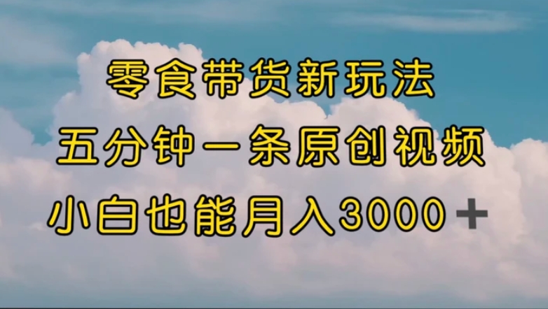 零食带货新玩法，5分钟一条原创视频，新手小白也能轻松月入3000+-十一网创