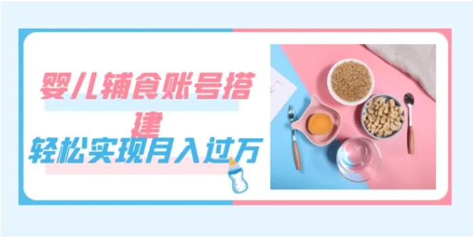 紧跟时代发展，婴儿辅食账号搭建，轻松实现月入过万-十一网创