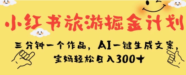 小红书旅游掘金计划，三分钟一个作品，AI一键生成文案，宝妈轻松日入300+【揭秘】-十一网创