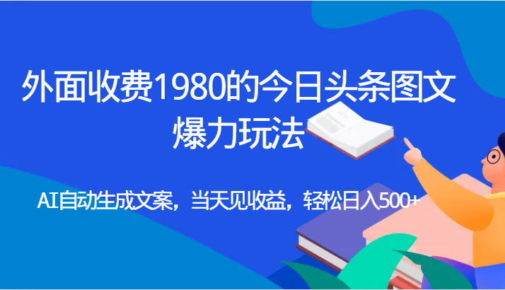 外面收费1980的今日头条图文爆力玩法,AI自动生成文案，当天见收益，轻松日入500+-十一网创