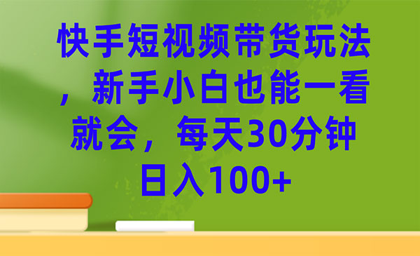 《快手短视频带货玩法》每天30分钟日入100+-十一网创