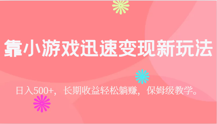 靠小游戏迅速变现新玩法，日入500+，长期收益轻松躺赚，保姆级教学。-十一网创