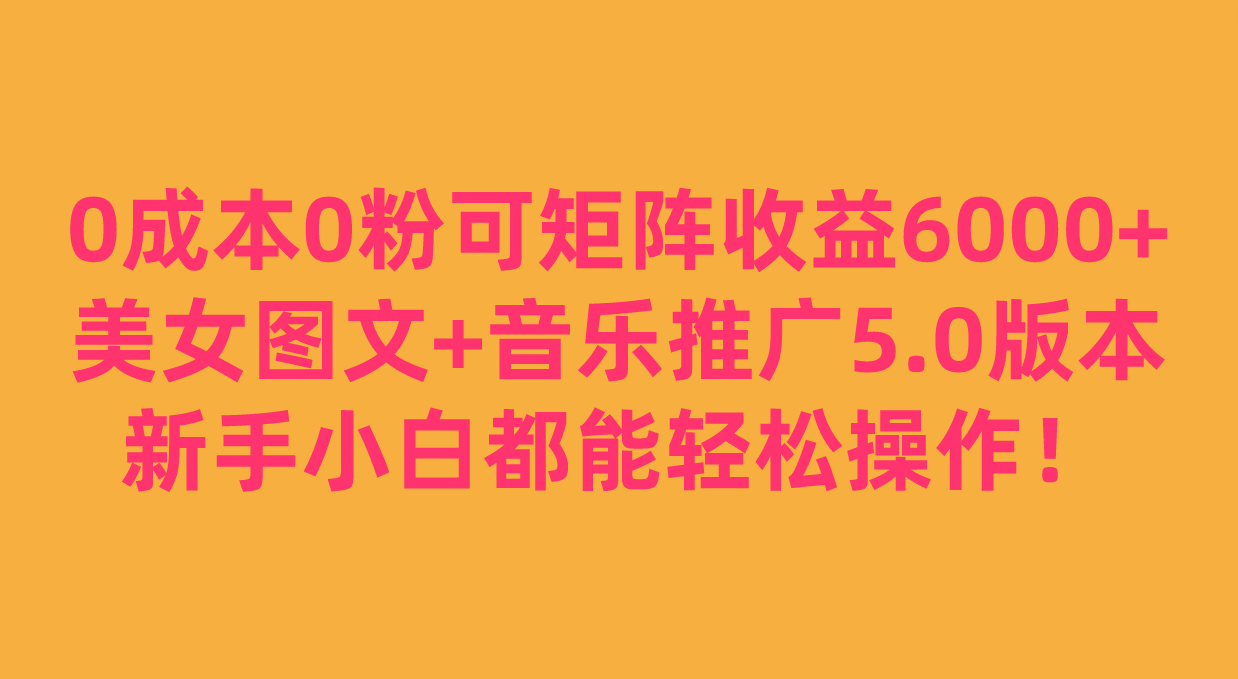 0成本0粉可矩阵月收益6000+，美女图文+音乐推广5.0版本，新手小白都能轻松-十一网创