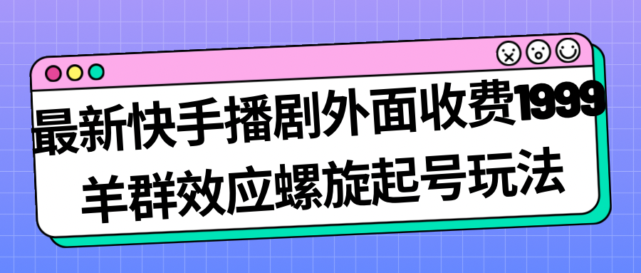 最新快手播剧外面收费1999羊群效应螺旋起号玩法配合流量日入几百完全没问题-十一网创