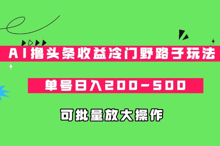 AI撸头条收益冷门野路子玩法，单号日入200-500，可放大批量操作-十一网创