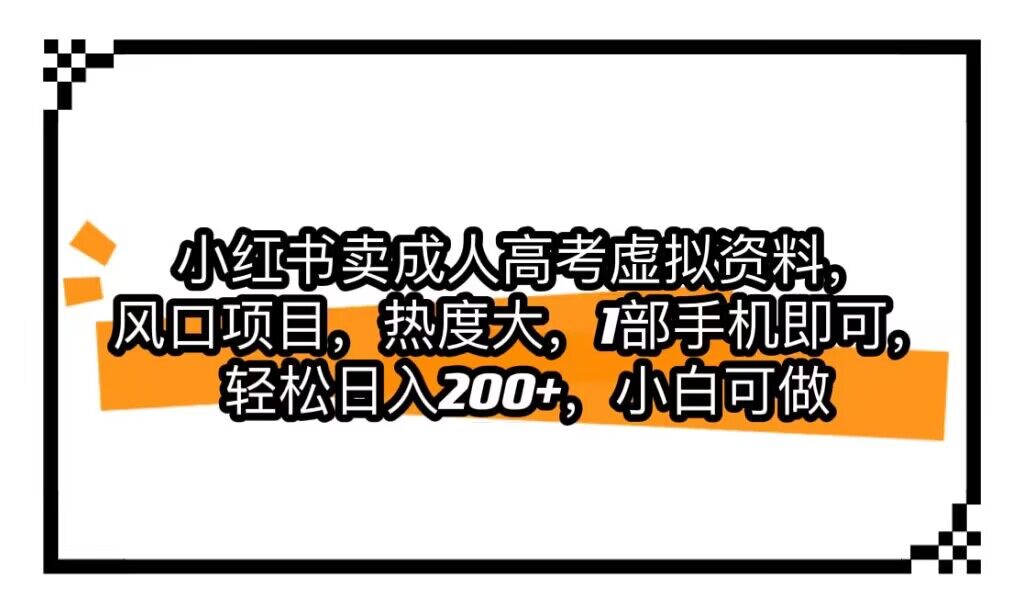 小红书卖成人高考虚拟资料，风口项目，热度大，1部手机即可，轻松日入200+-十一网创