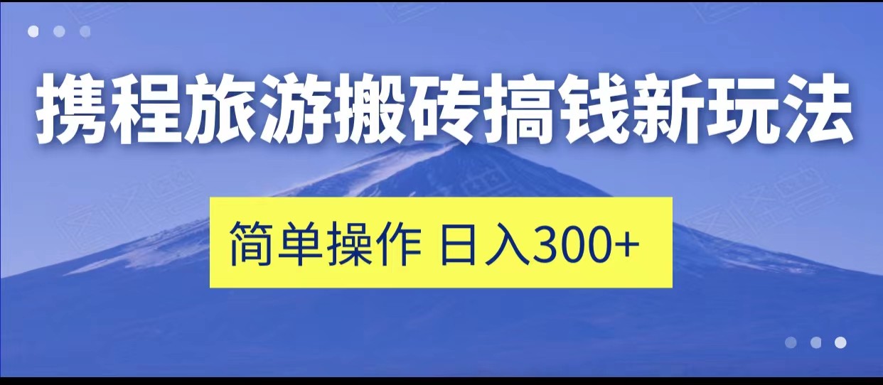 携程旅游搬砖搞钱新玩法，简单操作 单号日撸300+-十一网创