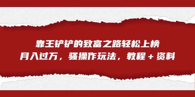 全网首发，靠王铲铲的致富之路轻松上榜，月入过万，骚操作玩法，教程＋资料-十一网创