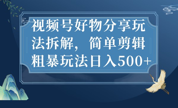 视频号好物分享玩法拆解，简单剪辑粗暴玩法日入500+-十一网创