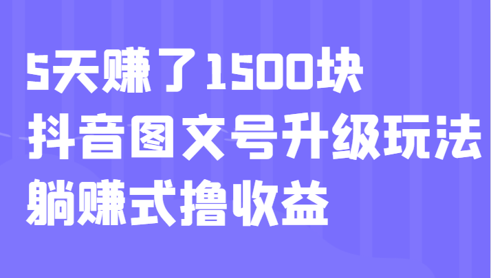 5天赚了1500块，抖音图文号升级玩法，躺赚式撸收益-十一网创