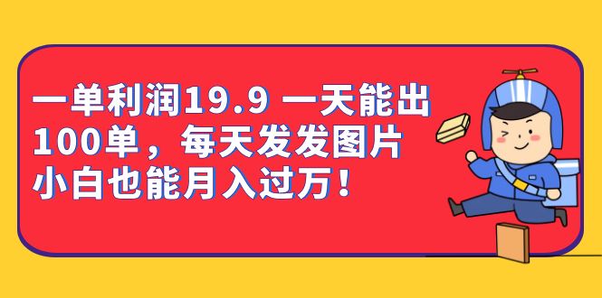 一单利润19.9 一天能出100单，每天发发图片 小白也能月入过万-十一网创