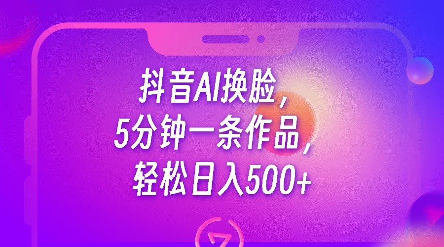 抖音AI换脸，5分钟一条作品，轻松日入500+-十一网创