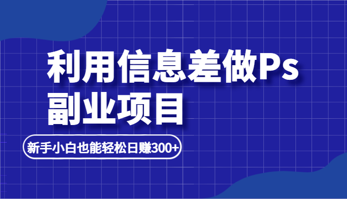 利用信息差做ps副业项目，新手小白也能轻松日赚300+-十一网创