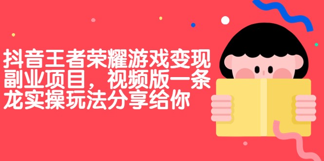 抖音王者荣耀游戏变现副业项目，视频版一条龙实操玩法分享给你-十一网创