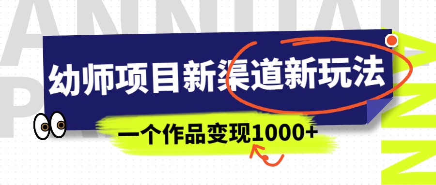 幼师项目新渠道新玩法，一个作品变现1000+，一部手机实现月入过万-十一网创