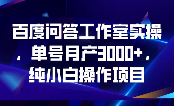 百度问答工作室实操，单号月产3000+，纯小白操作项目-十一网创