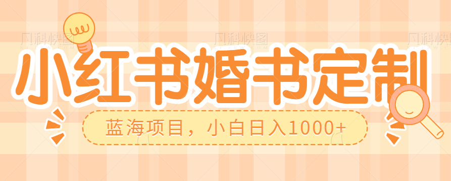 零门槛操作小红薯婚书定制，蓝海信息差项目，小白日入1000+-十一网创