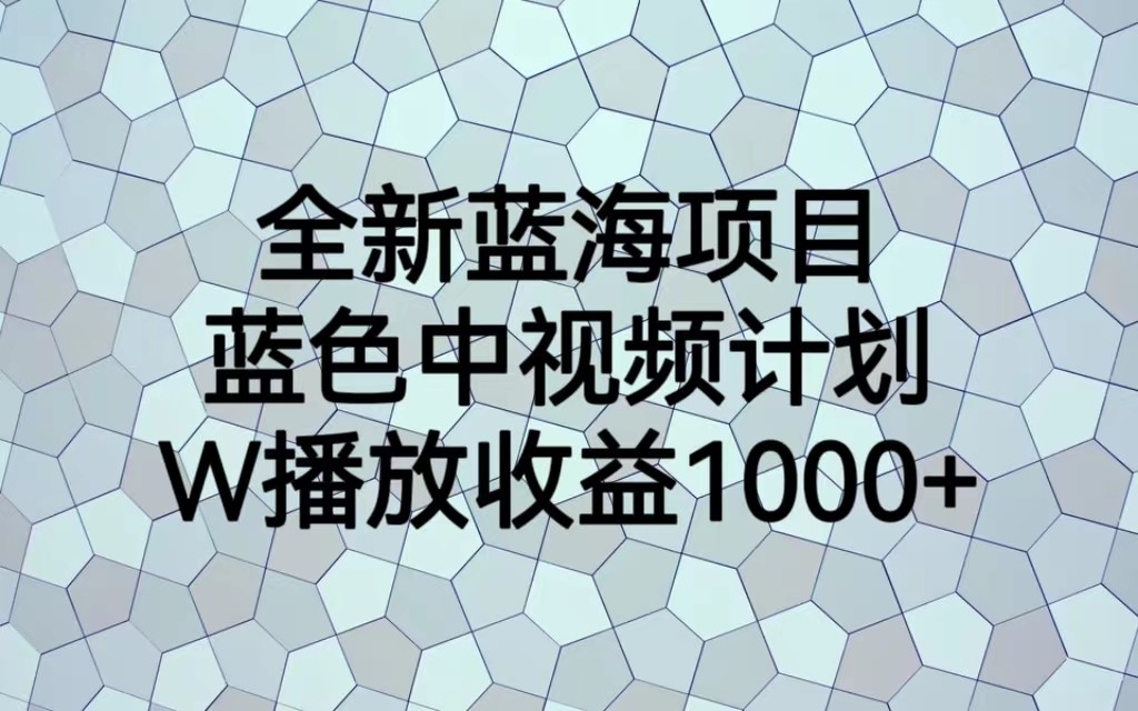 全新蓝海项目，蓝色中视频计划，1W播放量1000+-十一网创