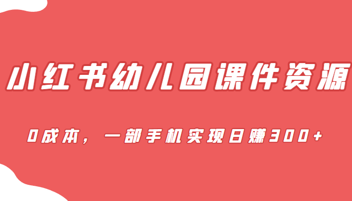 蓝海赛道，小红书幼儿园课件资源，0成本，一部手机实现日赚300+-十一网创