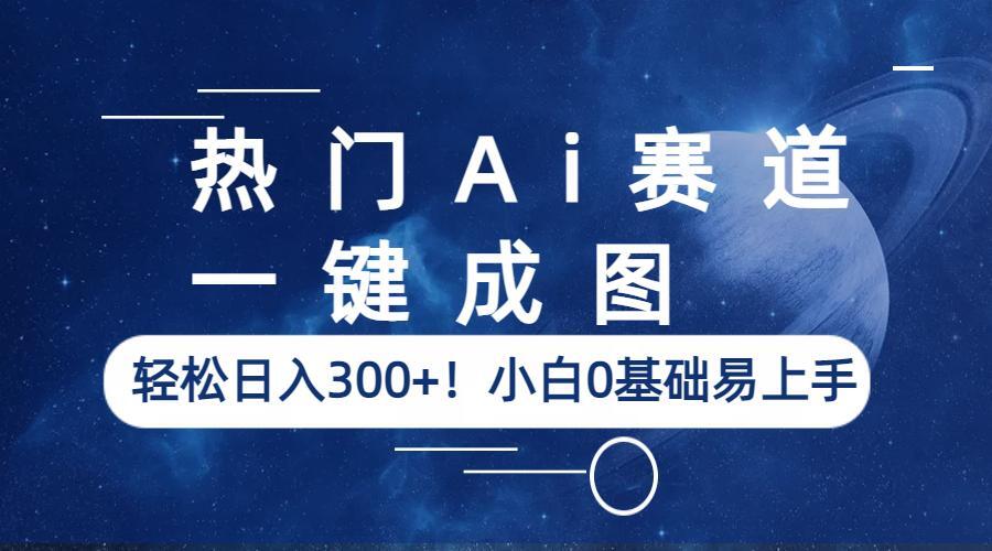 热门Ai赛道，一键成图，轻松日入300+！小白0基础易上手-十一网创