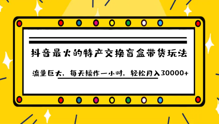 抖音目前最火的特产交换盲盒带货玩法流量巨大，每天操作一小时，轻松月入30000+-十一网创