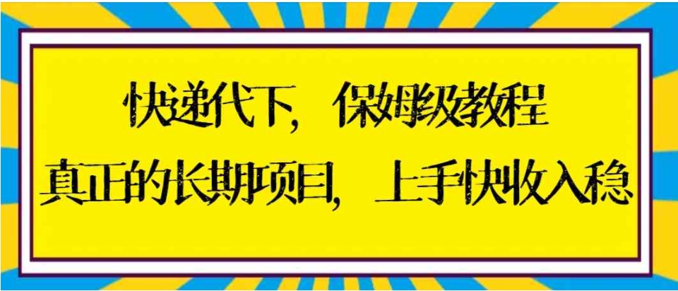 快递代下保姆级教程，真正的长期项目，上手快收入稳【实操+渠道】-十一网创