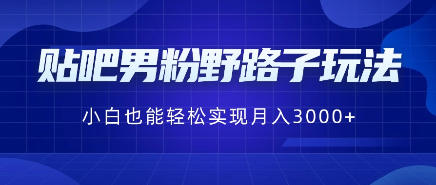 贴吧男粉野路子玩法，小白也能轻松实现月入3000+-十一网创