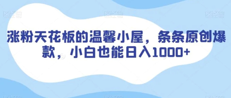 涨粉天花板的温馨小屋，条条原创爆款，小白也能日入1000+【揭秘】-十一网创