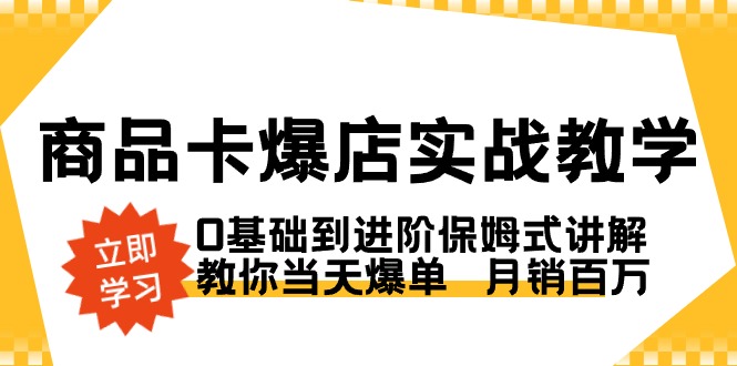 商品卡·爆店实战教学，0基础到进阶保姆式讲解，教你当天爆单 月销百万-十一网创