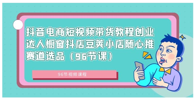 抖音电商短视频带货教程创业达人橱窗抖店豆荚小店随心推赛道选品-十一网创