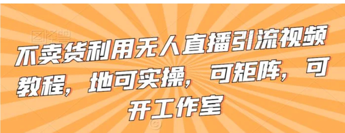 不卖货利用无人直播引流视频教程，地可实操，可矩阵，可开工作室-十一网创