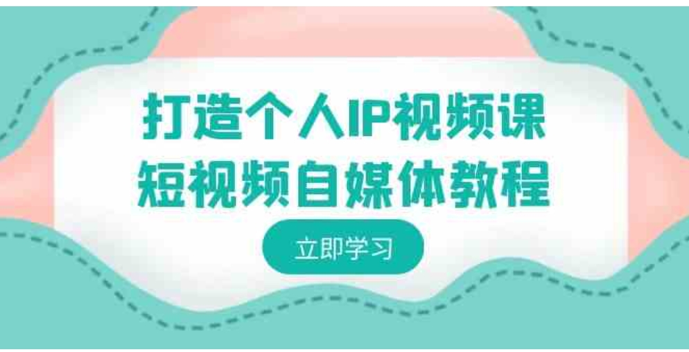 打造个人IP视频课-短视频自媒体教程，个人IP如何定位，如何变现-十一网创