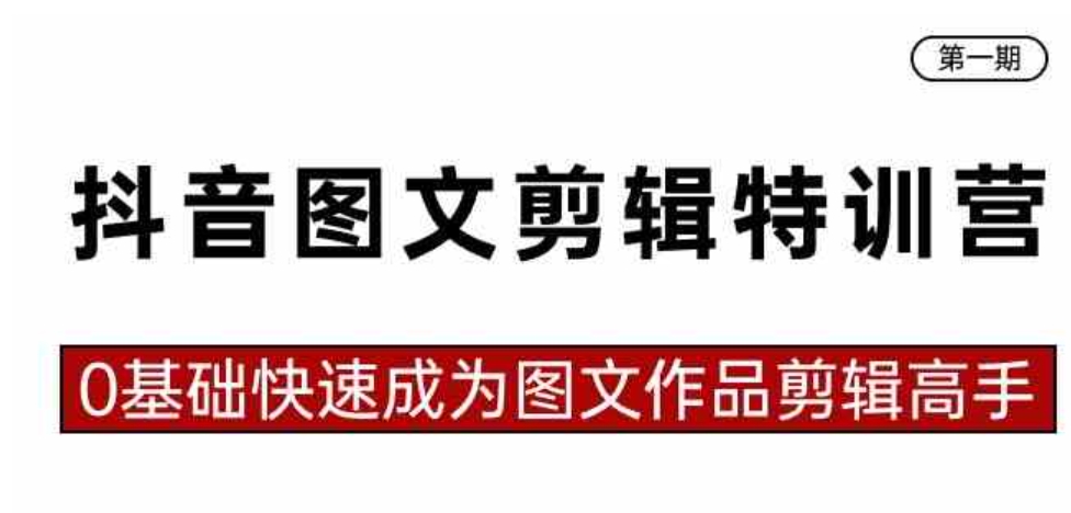 抖音图文剪辑特训营第一期，0基础快速成为图文作品剪辑高手-十一网创