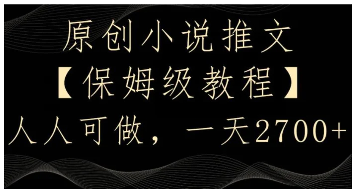 原创小说推文，保姆级教程，人人可做，一天2700【揭秘】-十一网创