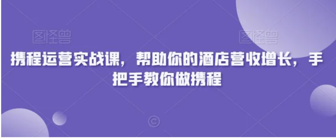 携程运营实战课，帮助你的酒店营收增长，手把手教你做携程-十一网创