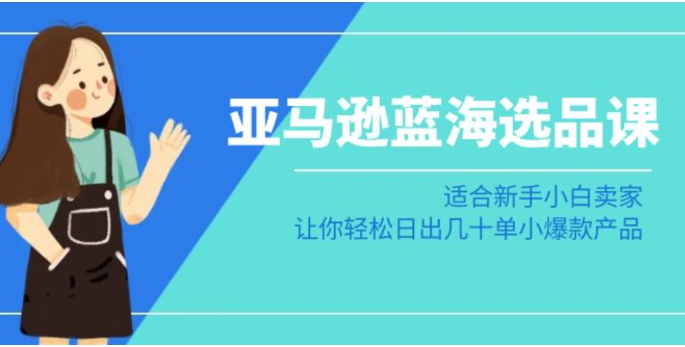 亚马逊蓝海选品课：适合新手小白卖家，让你轻松日出几十单小爆款产品-十一网创