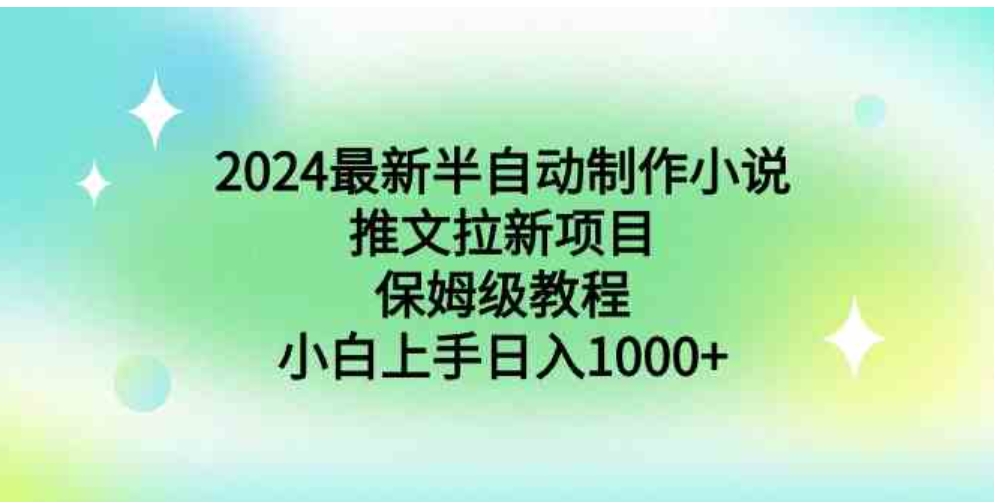 2024最新半自动制作小说推文拉新项目，保姆级教程，小白上手日入1000+-十一网创