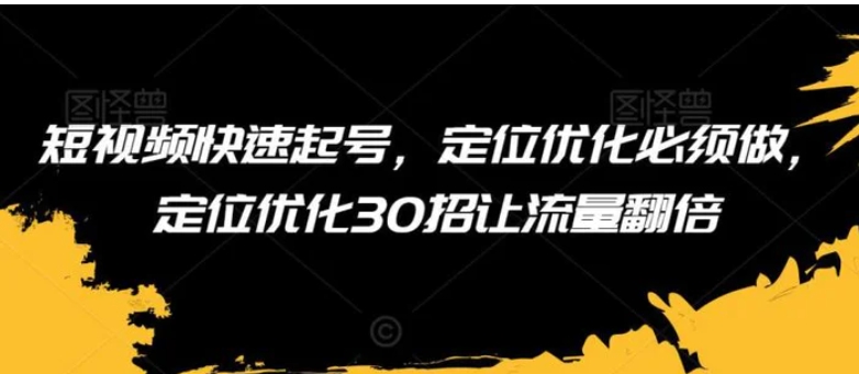 短视频快速起号，定位优化必须做，定位优化30招让流量翻倍-十一网创