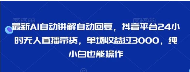 最新AI自动讲解自动回复，抖音平台24小时无人直播带货，单场收益过3000，纯小白也能操作-十一网创