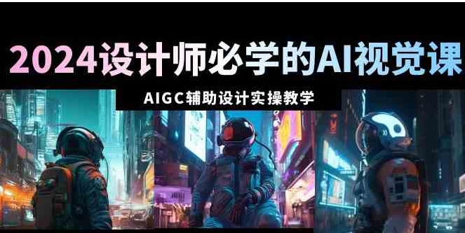 2024设计师必学的AI视觉课：AIGC辅助设计实操教学-十一网创